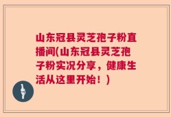 山东冠县灵芝孢子粉直播间(山东冠县灵芝孢子粉实况分享，健康生活从这里开始！)