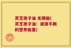 灵芝孢子油 无限能(灵芝孢子油：源源不断的营养能量)