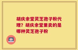 胡庆余堂灵芝孢子粉代理？胡庆余堂里卖的是哪种灵芝孢子粉