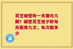 灵芝破壁粉一天要吃几颗？破壁灵芝孢子粉每天服用几次，每次服多少