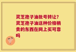 灵芝孢子油批号转让？灵芝孢子油这种价格稍贵的东西在网上买可靠吗