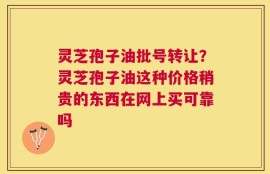 灵芝孢子油批号转让？灵芝孢子油这种价格稍贵的东西在网上买可靠吗