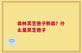 森林灵芝孢子粉森？什么是灵芝孢子
