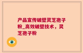 产品宣传破壁灵芝孢子粉_高效破壁技术，灵芝孢子粉