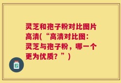 灵芝和孢子粉对比图片高清(“高清对比图：灵芝与孢子粉，哪一个更为优质？”)