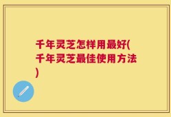 千年灵芝怎样用最好(千年灵芝最佳使用方法)