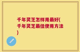 千年灵芝怎样用最好(千年灵芝最佳使用方法)