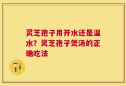 灵芝孢子用开水还是温水？灵芝孢子煲汤的正确吃法