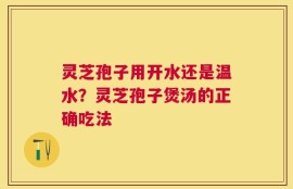 灵芝孢子用开水还是温水？灵芝孢子煲汤的正确吃法