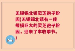 无锡锡北镇灵芝孢子粉园(无锡锡北镇有一座规模巨大的灵芝孢子粉园，迎来了丰收季节。)