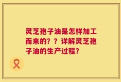 灵芝孢子油是怎样加工而来的？？详解灵芝孢子油的生产过程？