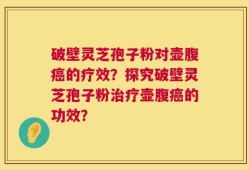 破壁灵芝孢子粉对壶腹癌的疗效？探究破壁灵芝孢子粉治疗壶腹癌的功效？