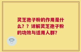 灵芝孢子粉的作用是什么？？详解灵芝孢子粉的功效与适用人群？