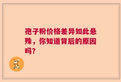 孢子粉价格差异如此悬殊，你知道背后的原因吗？