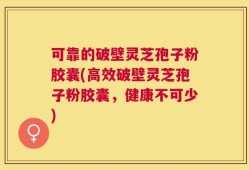 可靠的破壁灵芝孢子粉胶囊(高效破壁灵芝孢子粉胶囊，健康不可少)