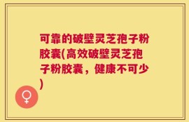 可靠的破壁灵芝孢子粉胶囊(高效破壁灵芝孢子粉胶囊，健康不可少)