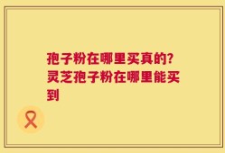 孢子粉在哪里买真的？灵芝孢子粉在哪里能买到