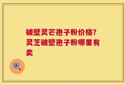 破壁灵芒孢子粉价格？灵芝破壁孢子粉哪里有卖