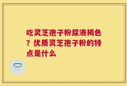 吃灵芝孢子粉尿液褐色？优质灵芝孢子粉的特点是什么