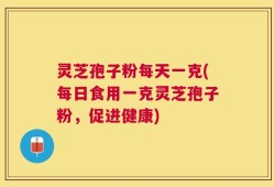 灵芝孢子粉每天一克(每日食用一克灵芝孢子粉，促进健康)