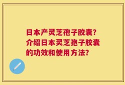 日本产灵芝孢子胶囊？介绍日本灵芝孢子胶囊的功效和使用方法？
