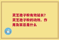 灵芝孢子粉有效延长？灵芝孢子粉的功效、作用及禁忌是什么