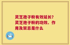 灵芝孢子粉有效延长？灵芝孢子粉的功效、作用及禁忌是什么