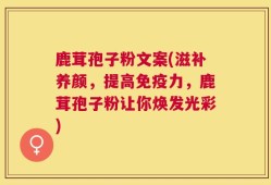 鹿茸孢子粉文案(滋补养颜，提高免疫力，鹿茸孢子粉让你焕发光彩)