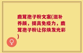 鹿茸孢子粉文案(滋补养颜，提高免疫力，鹿茸孢子粉让你焕发光彩)