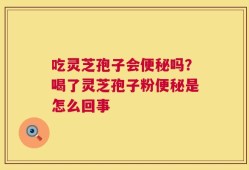 吃灵芝孢子会便秘吗？喝了灵芝孢子粉便秘是怎么回事