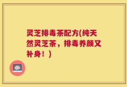 灵芝排毒茶配方(纯天然灵芝茶，排毒养颜又补身！)