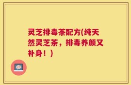 灵芝排毒茶配方(纯天然灵芝茶，排毒养颜又补身！)