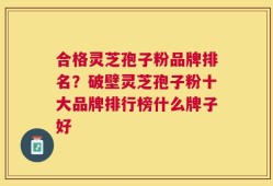 合格灵芝孢子粉品牌排名？破壁灵芝孢子粉十大品牌排行榜什么牌子好