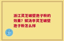 浙江灵芝破壁孢子粉的效果？赋汤亭灵芝破壁孢子粉怎么样
