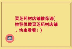 灵芝药材店铺推荐语(推荐优质灵芝药材店铺，快来看看！)