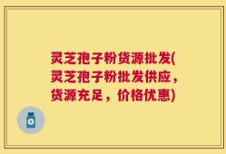 灵芝孢子粉货源批发(灵芝孢子粉批发供应，货源充足，价格优惠)