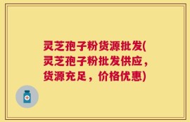 灵芝孢子粉货源批发(灵芝孢子粉批发供应，货源充足，价格优惠)