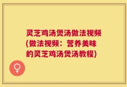 灵芝鸡汤煲汤做法视频(做法视频：营养美味的灵芝鸡汤煲汤教程)