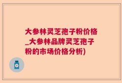 大参林灵芝孢子粉价格_大参林品牌灵芝孢子粉的市场价格分析)
