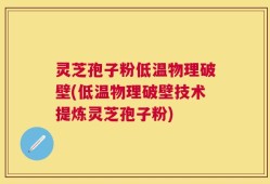 灵芝孢子粉低温物理破壁(低温物理破壁技术提炼灵芝孢子粉)
