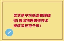 灵芝孢子粉低温物理破壁(低温物理破壁技术提炼灵芝孢子粉)