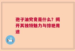 孢子油究竟是什么？揭开其独特魅力与惊艳用途