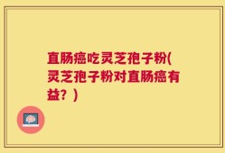 直肠癌吃灵芝孢子粉(灵芝孢子粉对直肠癌有益？)