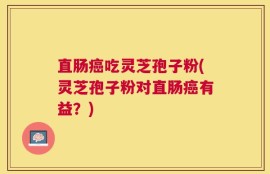 直肠癌吃灵芝孢子粉(灵芝孢子粉对直肠癌有益？)