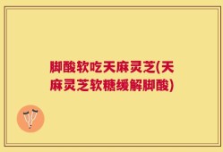 脚酸软吃天麻灵芝(天麻灵芝软糖缓解脚酸)