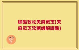 脚酸软吃天麻灵芝(天麻灵芝软糖缓解脚酸)