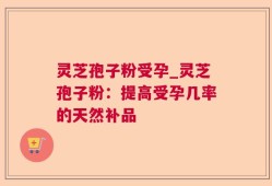 灵芝孢子粉受孕_灵芝孢子粉：提高受孕几率的天然补品