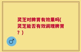 灵芝对脾胃有效果吗(灵芝能否有效调理脾胃？)