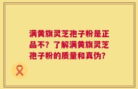 满黄旗灵芝孢子粉是正品不？了解满黄旗灵芝孢子粉的质量和真伪？