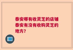泰安哪有收灵芝的店铺泰安有没有收购灵芝的地方？